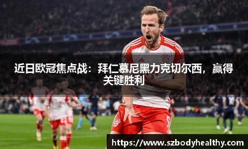 近日欧冠焦点战：拜仁慕尼黑力克切尔西，赢得关键胜利