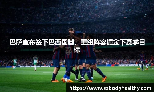 巴萨宣布签下巴西国脚，重组阵容掘金下赛季目标