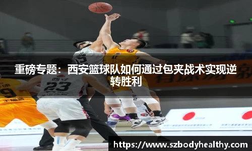 重磅专题：西安篮球队如何通过包夹战术实现逆转胜利