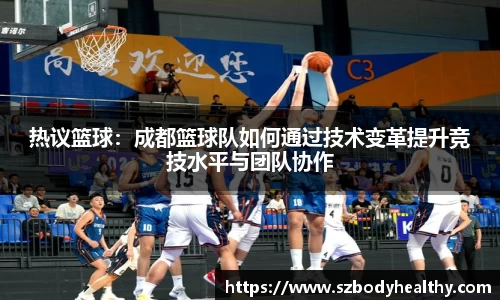 热议篮球：成都篮球队如何通过技术变革提升竞技水平与团队协作