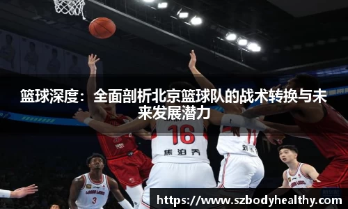 篮球深度：全面剖析北京篮球队的战术转换与未来发展潜力