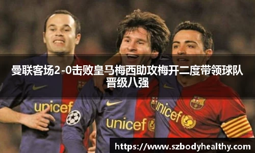 曼联客场2-0击败皇马梅西助攻梅开二度带领球队晋级八强