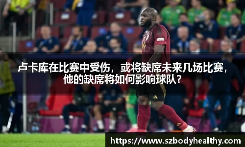 卢卡库在比赛中受伤，或将缺席未来几场比赛，他的缺席将如何影响球队？