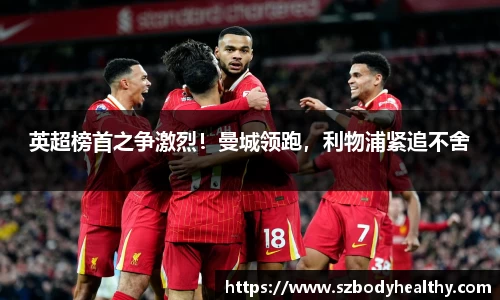 英超榜首之争激烈！曼城领跑，利物浦紧追不舍