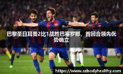 巴黎圣日耳曼2比1战胜巴塞罗那，首回合领先优势确立