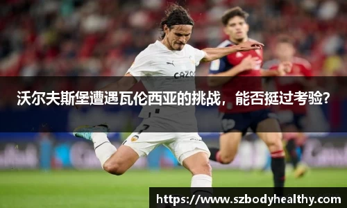 沃尔夫斯堡遭遇瓦伦西亚的挑战，能否挺过考验？