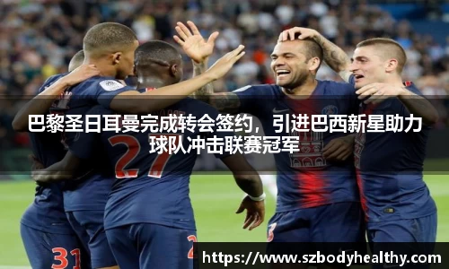 巴黎圣日耳曼完成转会签约，引进巴西新星助力球队冲击联赛冠军