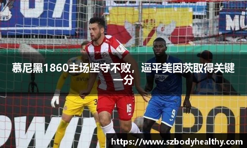 慕尼黑1860主场坚守不败，逼平美因茨取得关键一分