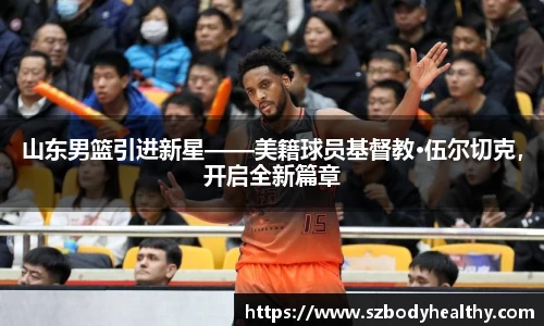 山东男篮引进新星——美籍球员基督教·伍尔切克，开启全新篇章