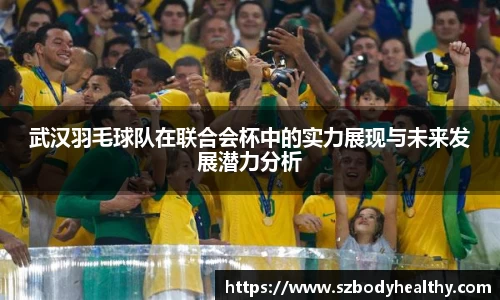 武汉羽毛球队在联合会杯中的实力展现与未来发展潜力分析