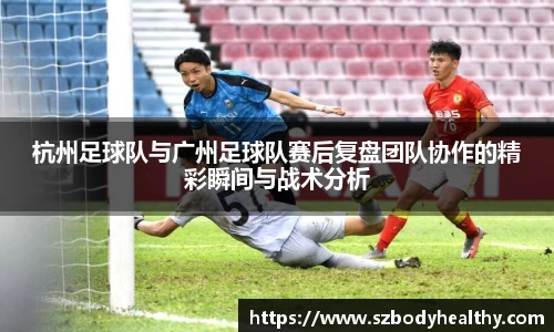 杭州足球队与广州足球队赛后复盘团队协作的精彩瞬间与战术分析