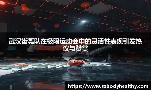 武汉街舞队在极限运动会中的灵活性表现引发热议与赞赏
