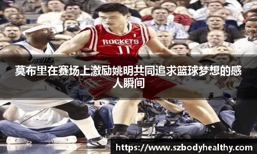 莫布里在赛场上激励姚明共同追求篮球梦想的感人瞬间