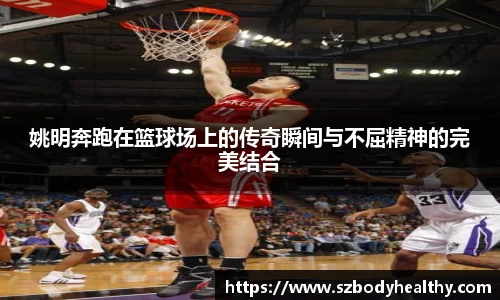 姚明奔跑在篮球场上的传奇瞬间与不屈精神的完美结合