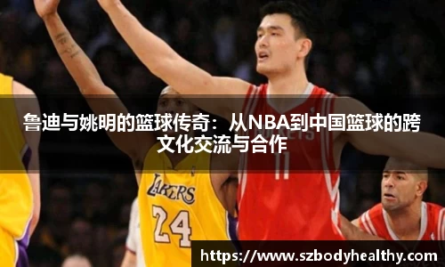 鲁迪与姚明的篮球传奇：从NBA到中国篮球的跨文化交流与合作