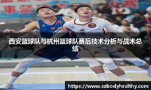 西安篮球队与杭州篮球队赛后技术分析与战术总结