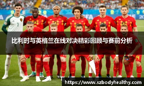 比利时与英格兰在线对决精彩回顾与赛前分析