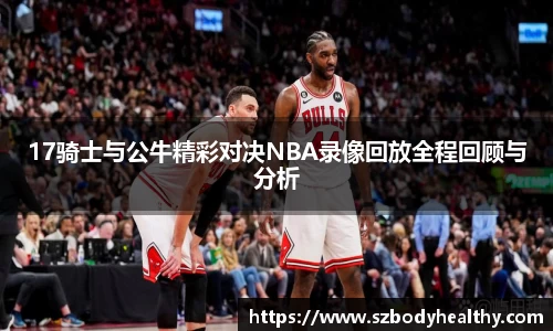 17骑士与公牛精彩对决NBA录像回放全程回顾与分析