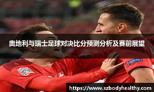 奥地利与瑞士足球对决比分预测分析及赛前展望