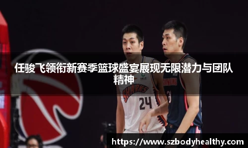 任骏飞领衔新赛季篮球盛宴展现无限潜力与团队精神