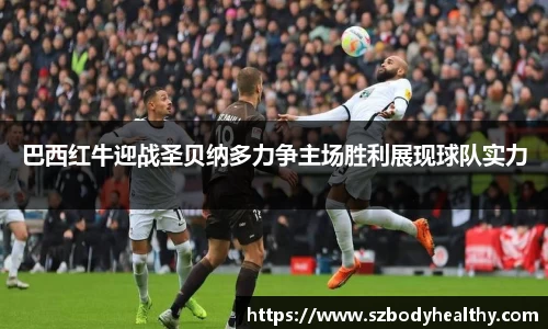 巴西红牛迎战圣贝纳多力争主场胜利展现球队实力