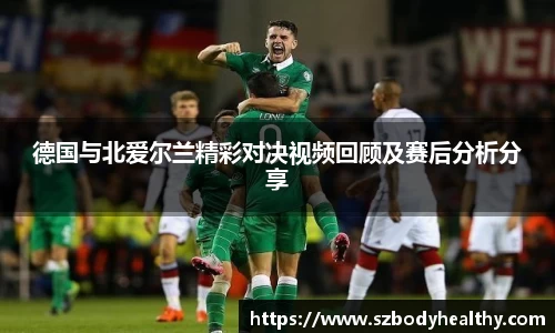 德国与北爱尔兰精彩对决视频回顾及赛后分析分享