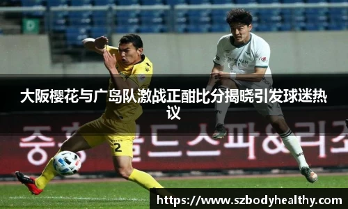 大阪樱花与广岛队激战正酣比分揭晓引发球迷热议