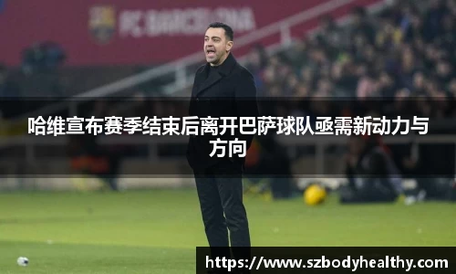 哈维宣布赛季结束后离开巴萨球队亟需新动力与方向