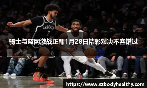 骑士与篮网激战正酣1月28日精彩对决不容错过
