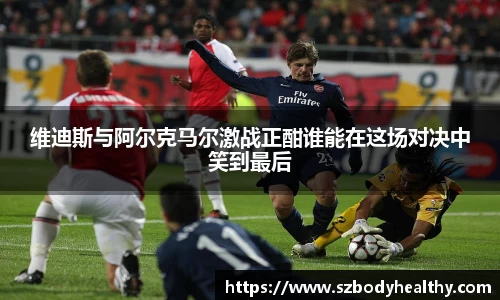 维迪斯与阿尔克马尔激战正酣谁能在这场对决中笑到最后