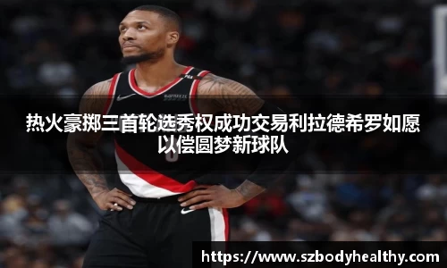 热火豪掷三首轮选秀权成功交易利拉德希罗如愿以偿圆梦新球队