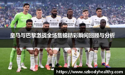 皇马与巴黎激战全场集锦精彩瞬间回顾与分析