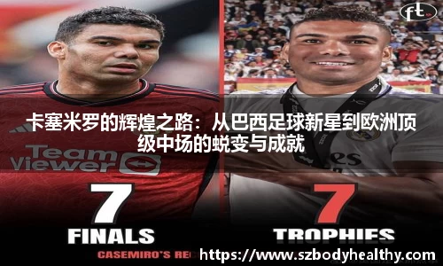 卡塞米罗的辉煌之路：从巴西足球新星到欧洲顶级中场的蜕变与成就